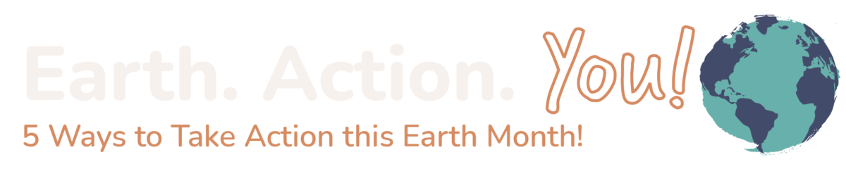 Earth! Action! You! 5 Ways to Take Action this Earth Month!